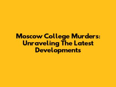 Moscow College Murders: Unraveling The Latest Developments