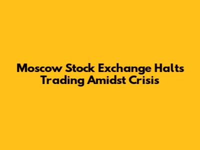 Moscow Stock Exchange Halts Trading Amidst Crisis