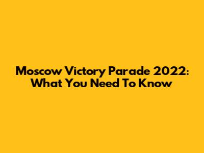 Moscow Victory Parade 2022: What You Need To Know