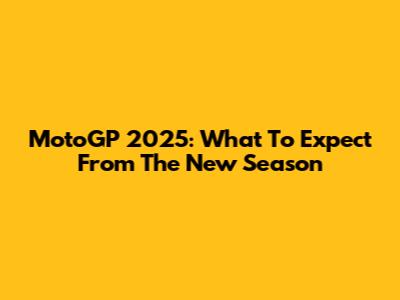 MotoGP 2025: What To Expect From The New Season