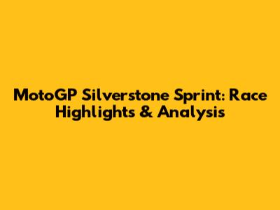 MotoGP Silverstone Sprint: Race Highlights & Analysis