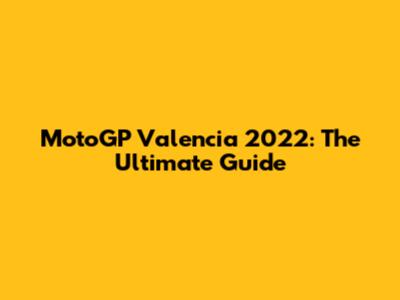 MotoGP Valencia 2022: The Ultimate Guide