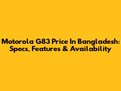 Motorola G83 Price In Bangladesh: Specs, Features & Availability