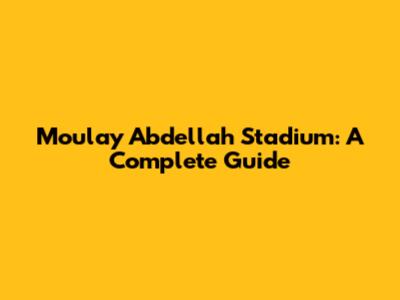 Moulay Abdellah Stadium: A Complete Guide
