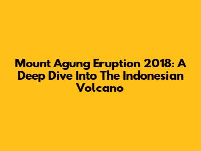 Mount Agung Eruption 2018: A Deep Dive Into The Indonesian Volcano
