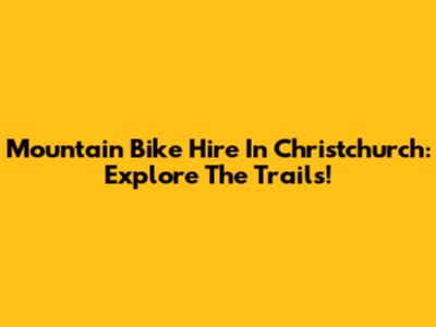 Mountain Bike Hire In Christchurch: Explore The Trails!