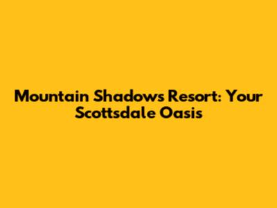 Mountain Shadows Resort: Your Scottsdale Oasis