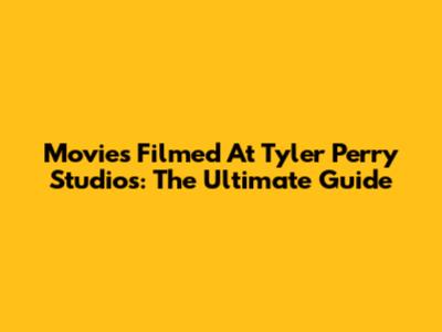 Movies Filmed At Tyler Perry Studios: The Ultimate Guide