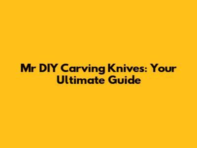 Mr DIY Carving Knives: Your Ultimate Guide