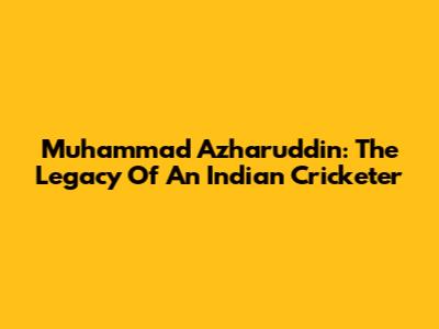 Muhammad Azharuddin: The Legacy Of An Indian Cricketer