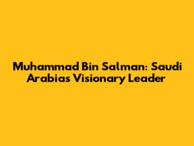 Muhammad Bin Salman: Saudi Arabia's Visionary Leader