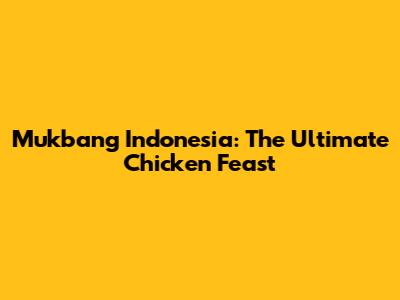 Mukbang Indonesia: The Ultimate Chicken Feast