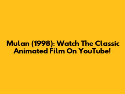 Mulan (1998): Watch The Classic Animated Film On YouTube!