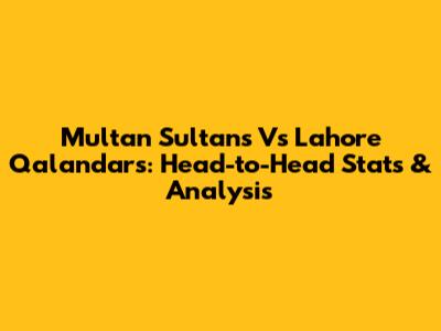 Multan Sultans Vs Lahore Qalandars: Head-to-Head Stats & Analysis