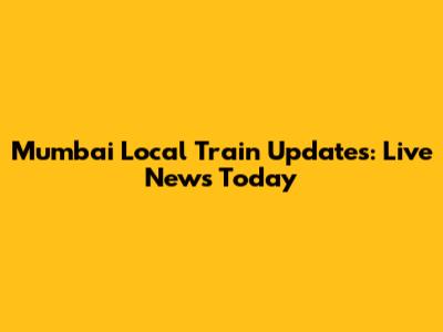 Mumbai Local Train Updates: Live News Today