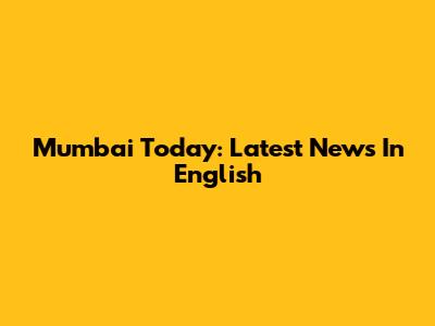 Mumbai Today: Latest News In English