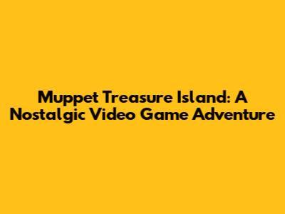 Muppet Treasure Island: A Nostalgic Video Game Adventure