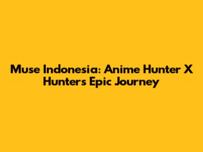 Muse Indonesia: Anime Hunter X Hunter's Epic Journey