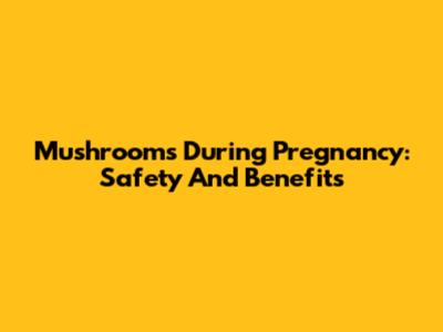 Mushrooms During Pregnancy: Safety And Benefits