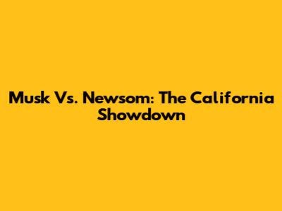 Musk Vs. Newsom: The California Showdown