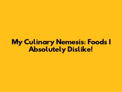 My Culinary Nemesis: Foods I Absolutely Dislike!