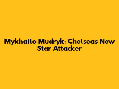 Mykhailo Mudryk: Chelsea's New Star Attacker