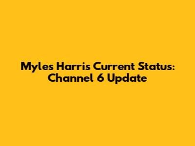 Myles Harris' Current Status: Channel 6 Update