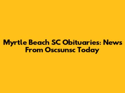 Myrtle Beach SC Obituaries: News From Oscsunsc Today