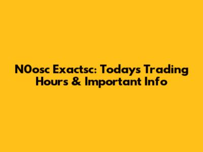 N0osc Exactsc: Today's Trading Hours & Important Info