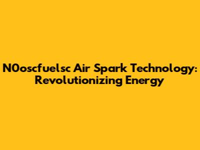 N0oscfuelsc Air Spark Technology: Revolutionizing Energy
