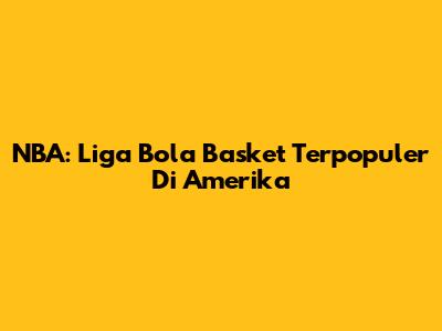 NBA: Liga Bola Basket Terpopuler Di Amerika