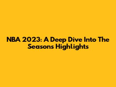 NBA 2023: A Deep Dive Into The Season's Highlights