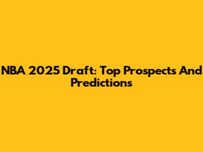 NBA 2025 Draft: Top Prospects And Predictions
