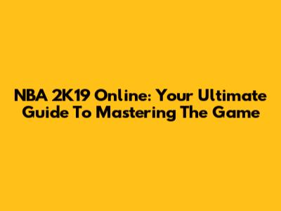 NBA 2K19 Online: Your Ultimate Guide To Mastering The Game