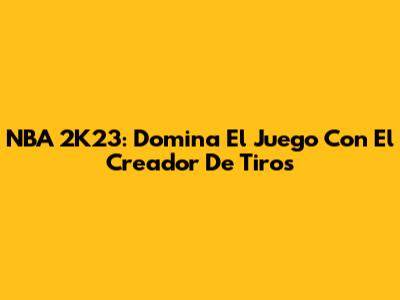 NBA 2K23: Domina El Juego Con El Creador De Tiros