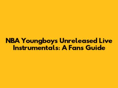 NBA Youngboy's Unreleased Live Instrumentals: A Fan's Guide