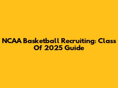 NCAA Basketball Recruiting: Class Of 2025 Guide