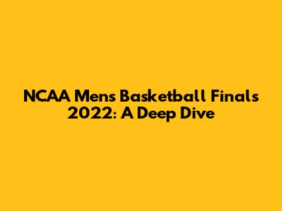 NCAA Men's Basketball Finals 2022: A Deep Dive