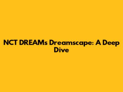 NCT DREAM's Dreamscape: A Deep Dive