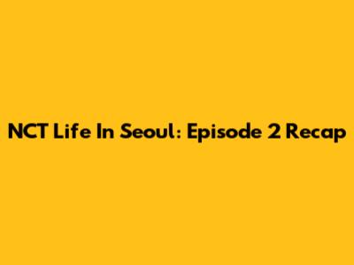 NCT Life In Seoul: Episode 2 Recap