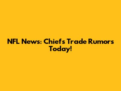 NFL News: Chiefs Trade Rumors Today!