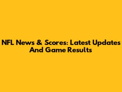 NFL News & Scores: Latest Updates And Game Results