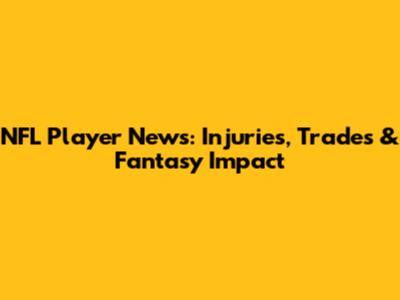 NFL Player News: Injuries, Trades & Fantasy Impact