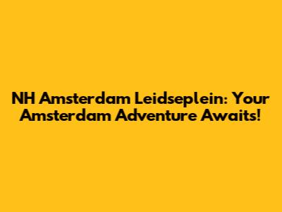 NH Amsterdam Leidseplein: Your Amsterdam Adventure Awaits!