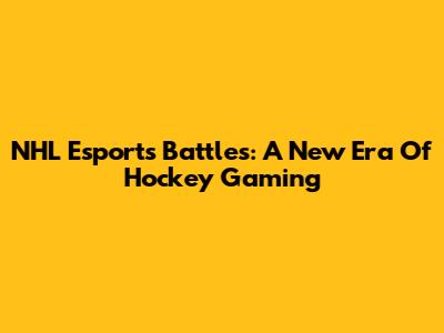 NHL Esports Battles: A New Era Of Hockey Gaming