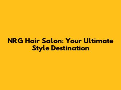 NRG Hair Salon: Your Ultimate Style Destination