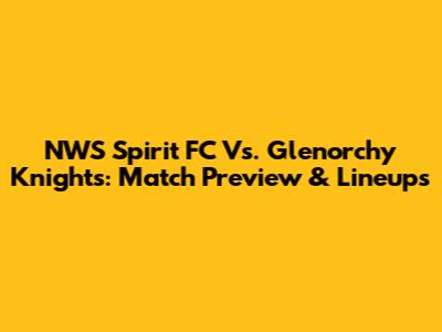 NWS Spirit FC Vs. Glenorchy Knights: Match Preview & Lineups