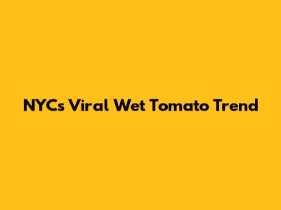 NYC's Viral "Wet Tomato" Trend