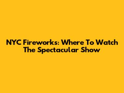NYC Fireworks: Where To Watch The Spectacular Show