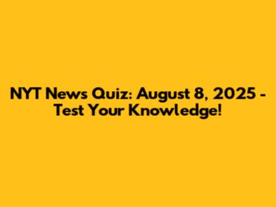 NYT News Quiz: August 8, 2025 - Test Your Knowledge!